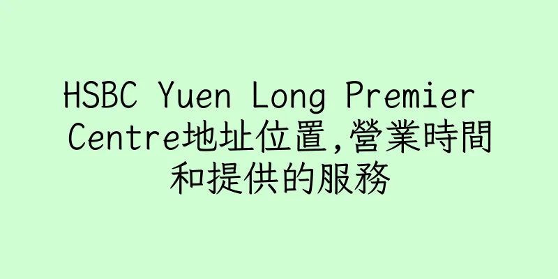 香港HSBC Yuen Long Premier Centre地址位置,營業時間和提供的服務