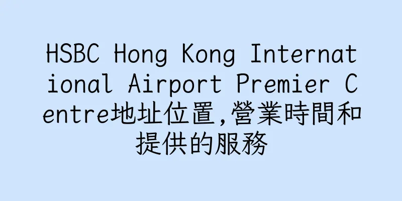 香港HSBC Hong Kong International Airport Premier Centre地址位置,營業時間和提供的服務