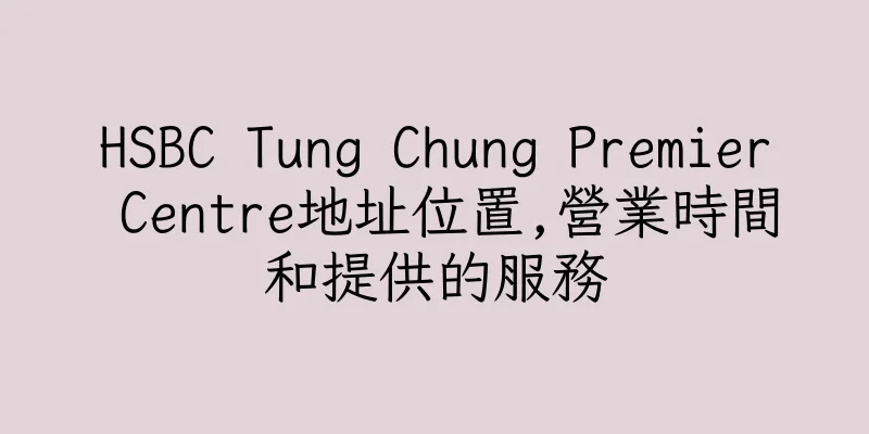 香港HSBC Tung Chung Premier Centre地址位置,營業時間和提供的服務