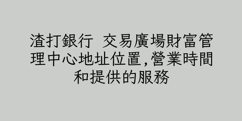 香港渣打銀行 交易廣場財富管理中心地址位置,營業時間和提供的服務