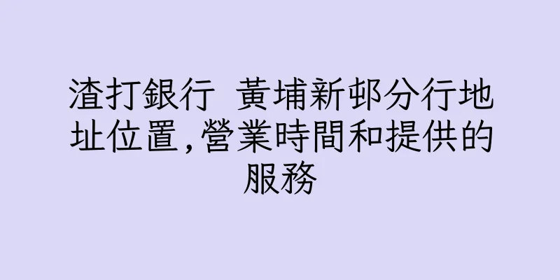 香港渣打銀行 黃埔新邨分行地址位置,營業時間和提供的服務