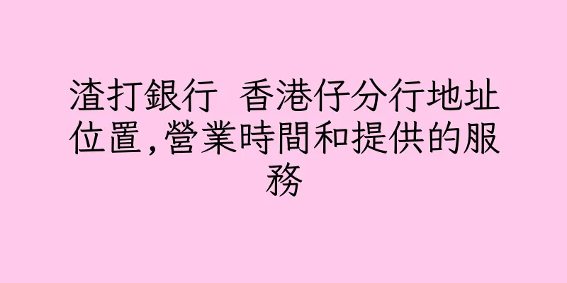 香港渣打銀行 香港仔分行地址位置,營業時間和提供的服務