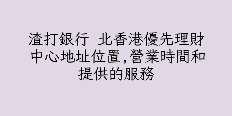 香港渣打銀行 北香港優先理財中心地址位置,營業時間和提供的服務