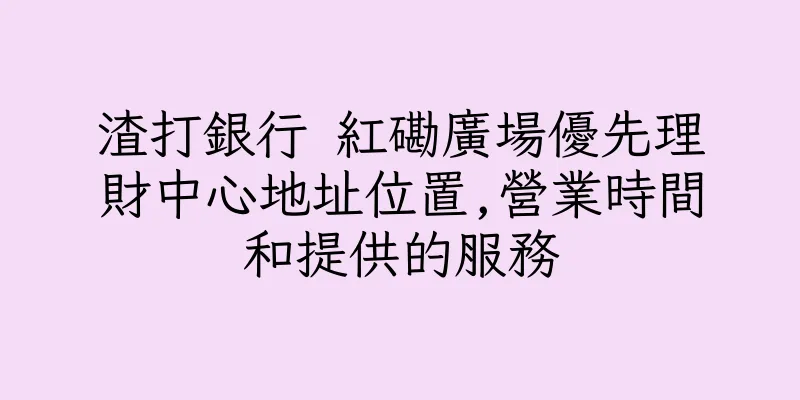 香港渣打銀行 紅磡廣場優先理財中心地址位置,營業時間和提供的服務