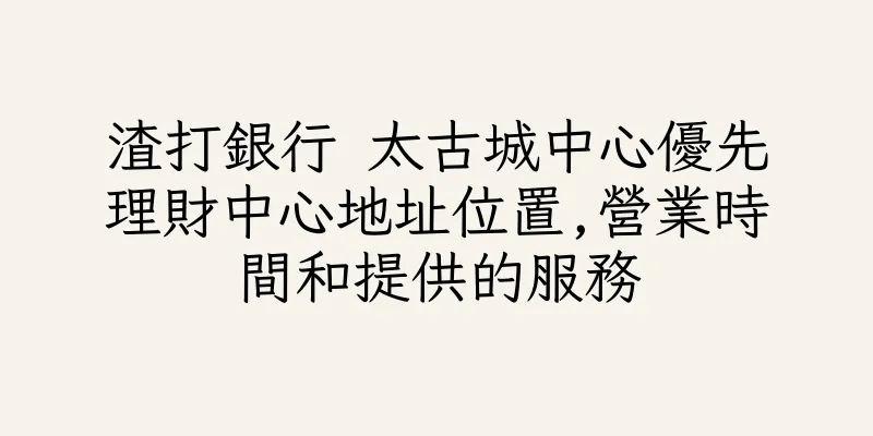 香港渣打銀行 太古城中心優先理財中心地址位置,營業時間和提供的服務