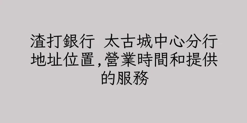 香港渣打銀行 太古城中心分行地址位置,營業時間和提供的服務