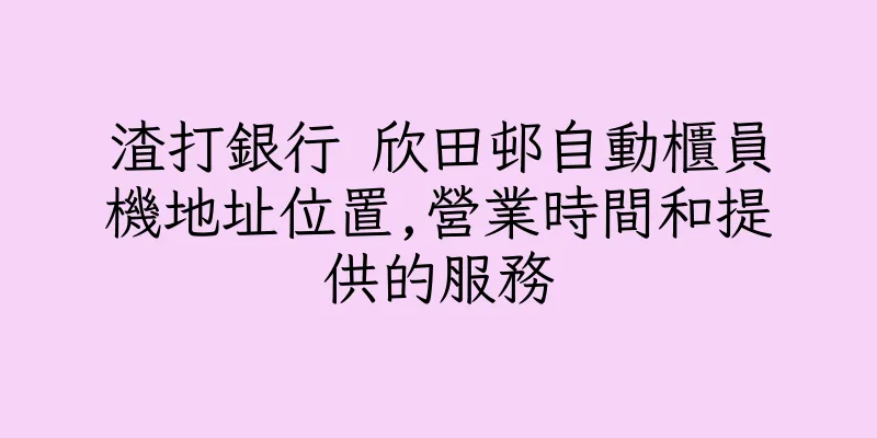 香港渣打銀行 欣田邨自動櫃員機地址位置,營業時間和提供的服務