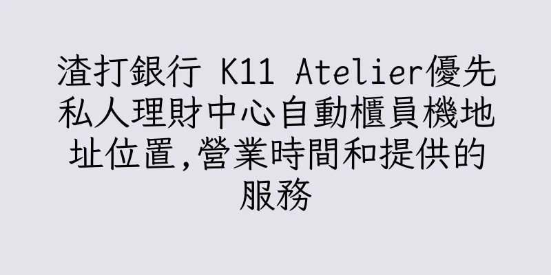 香港渣打銀行 K11 Atelier優先私人理財中心自動櫃員機地址位置,營業時間和提供的服務