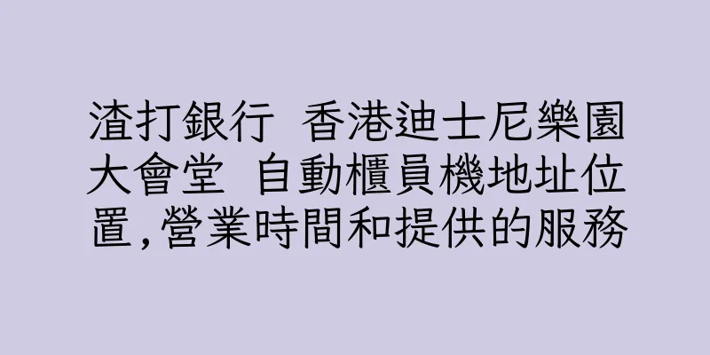 香港渣打銀行 香港迪士尼樂園大會堂 自動櫃員機地址位置,營業時間和提供的服務