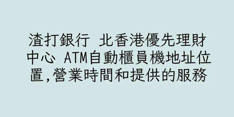 香港渣打銀行 北香港優先理財中心 ATM自動櫃員機地址位置,營業時間和提供的服務