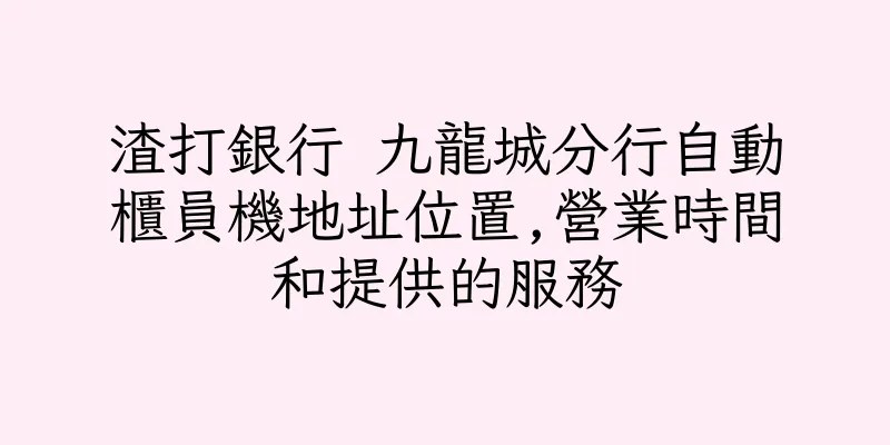 香港渣打銀行 九龍城分行自動櫃員機地址位置,營業時間和提供的服務