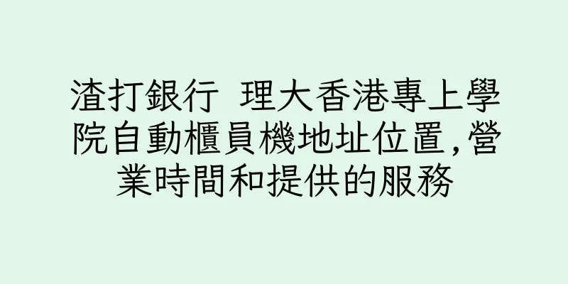 香港渣打銀行 理大香港專上學院自動櫃員機地址位置,營業時間和提供的服務