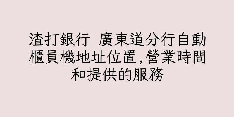 香港渣打銀行 廣東道分行自動櫃員機地址位置,營業時間和提供的服務