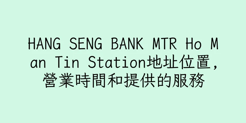 香港HANG SENG BANK MTR Ho Man Tin Station地址位置,營業時間和提供的服務