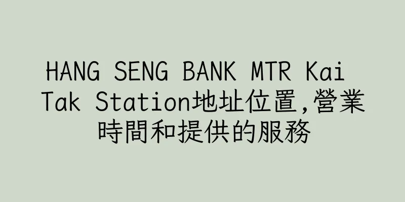 香港HANG SENG BANK MTR Kai Tak Station地址位置,營業時間和提供的服務