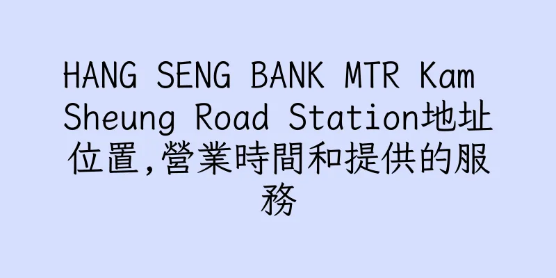 香港HANG SENG BANK MTR Kam Sheung Road Station地址位置,營業時間和提供的服務