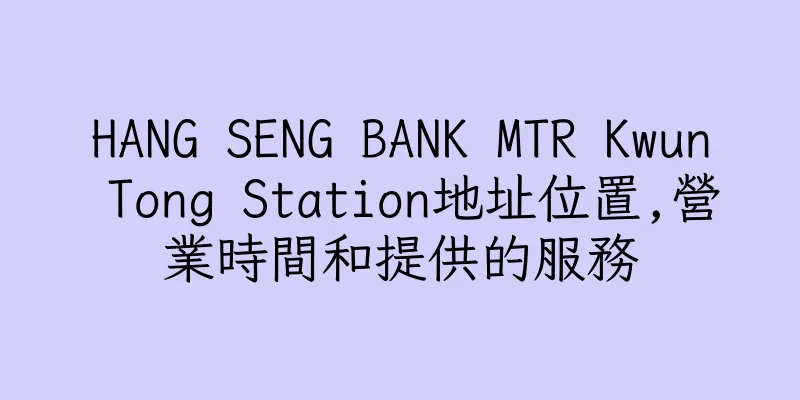 香港HANG SENG BANK MTR Kwun Tong Station地址位置,營業時間和提供的服務