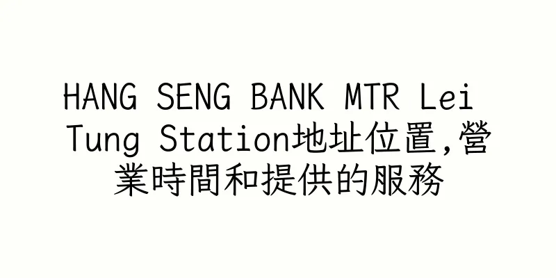 香港HANG SENG BANK MTR Lei Tung Station地址位置,營業時間和提供的服務