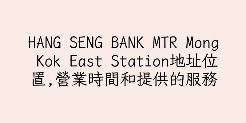 香港HANG SENG BANK MTR Mong Kok East Station地址位置,營業時間和提供的服務