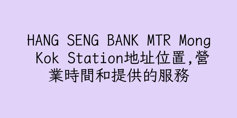 香港HANG SENG BANK MTR Mong Kok Station地址位置,營業時間和提供的服務