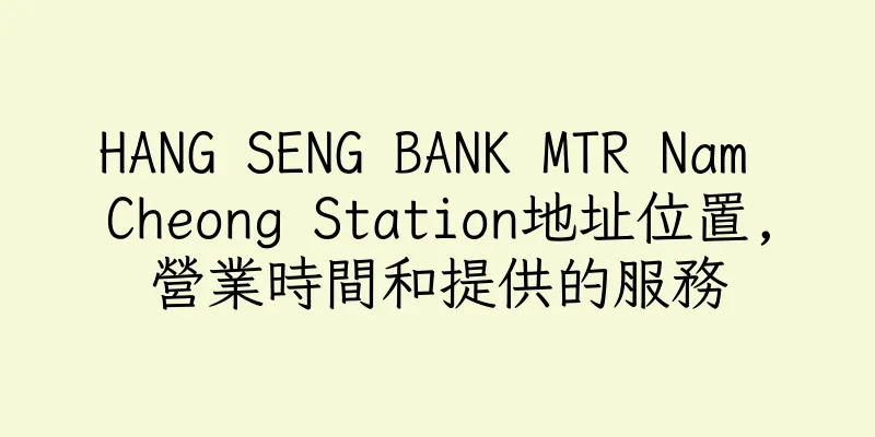 香港HANG SENG BANK MTR Nam Cheong Station地址位置,營業時間和提供的服務