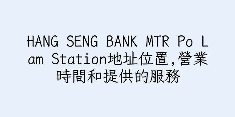 香港HANG SENG BANK MTR Po Lam Station地址位置,營業時間和提供的服務