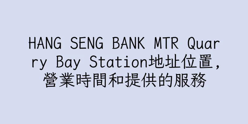 香港HANG SENG BANK MTR Quarry Bay Station地址位置,營業時間和提供的服務