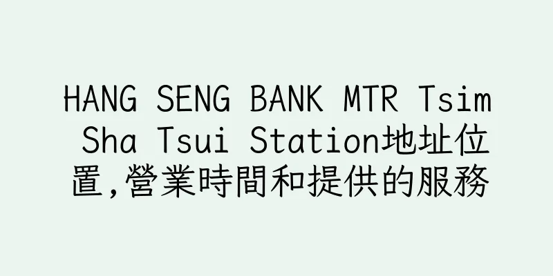 香港HANG SENG BANK MTR Tsim Sha Tsui Station地址位置,營業時間和提供的服務