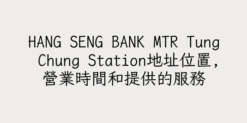 香港HANG SENG BANK MTR Tung Chung Station地址位置,營業時間和提供的服務