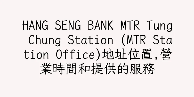 香港HANG SENG BANK MTR Tung Chung Station (MTR Station Office)地址位置,營業時間和提供的服務