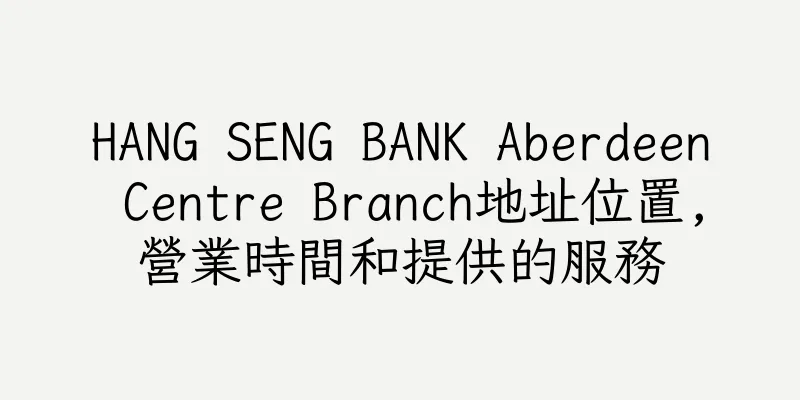 香港HANG SENG BANK Aberdeen Centre Branch地址位置,營業時間和提供的服務