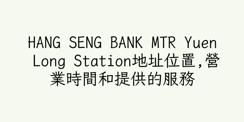 香港HANG SENG BANK MTR Yuen Long Station地址位置,營業時間和提供的服務