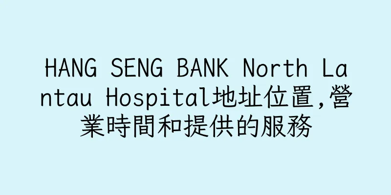 香港HANG SENG BANK North Lantau Hospital地址位置,營業時間和提供的服務