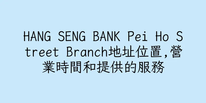 香港HANG SENG BANK Pei Ho Street Branch地址位置,營業時間和提供的服務