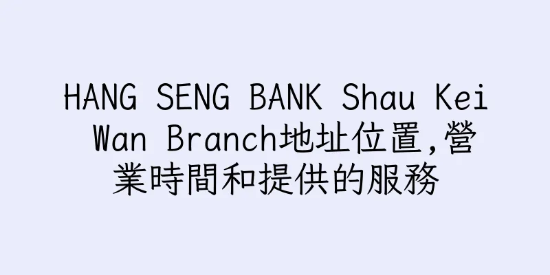 香港HANG SENG BANK Shau Kei Wan Branch地址位置,營業時間和提供的服務