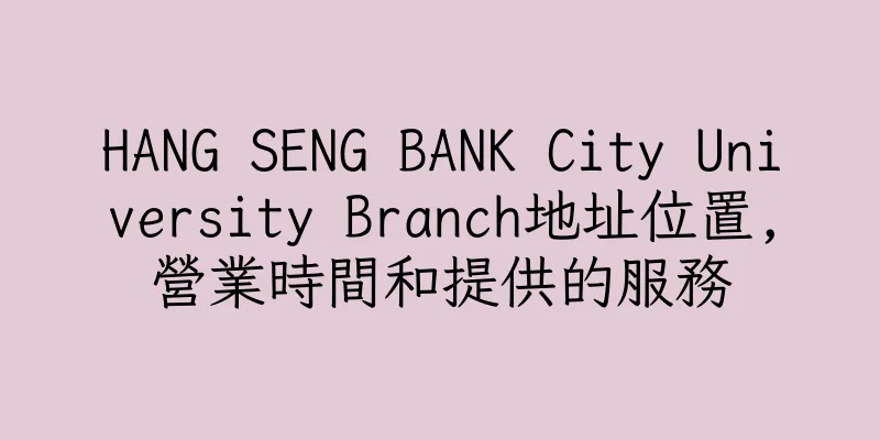 香港HANG SENG BANK City University Branch地址位置,營業時間和提供的服務