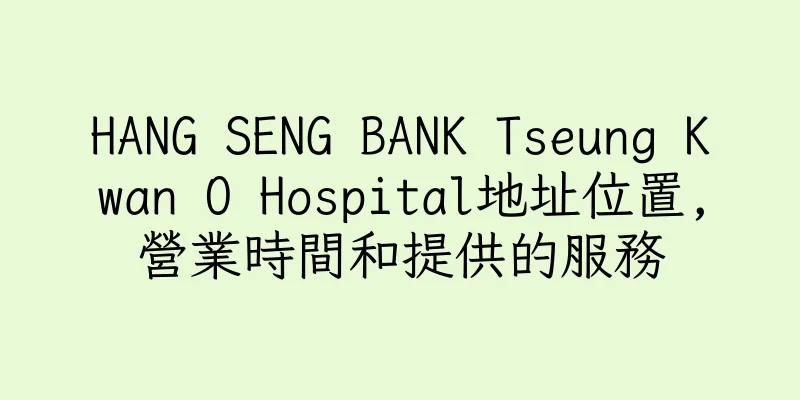 香港HANG SENG BANK Tseung Kwan O Hospital地址位置,營業時間和提供的服務