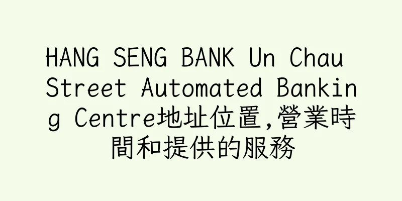 香港HANG SENG BANK Un Chau Street Automated Banking Centre地址位置,營業時間和提供的服務