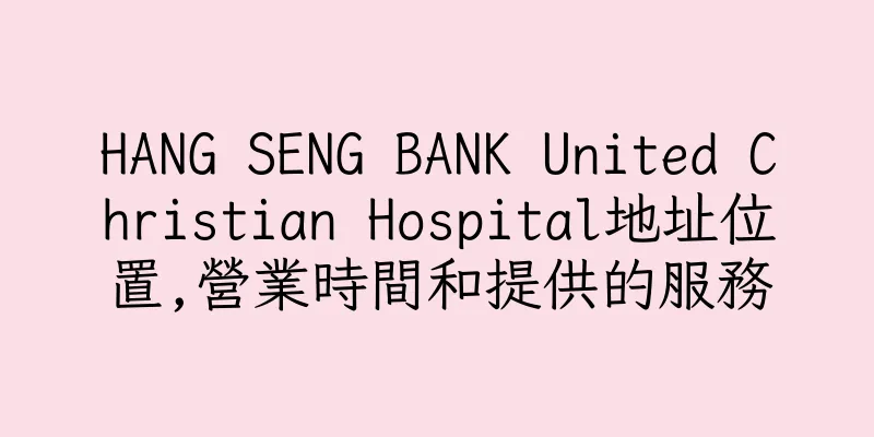 香港HANG SENG BANK United Christian Hospital地址位置,營業時間和提供的服務