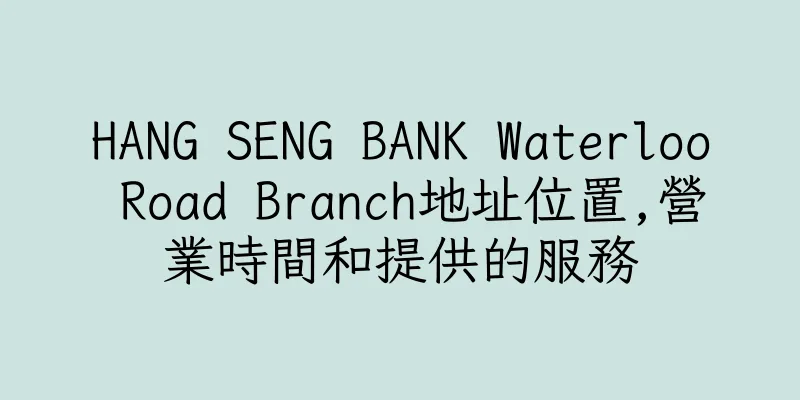 香港HANG SENG BANK Waterloo Road Branch地址位置,營業時間和提供的服務