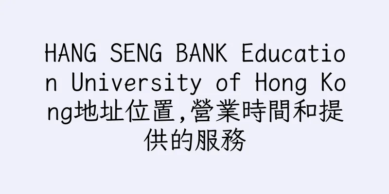 香港HANG SENG BANK Education University of Hong Kong地址位置,營業時間和提供的服務