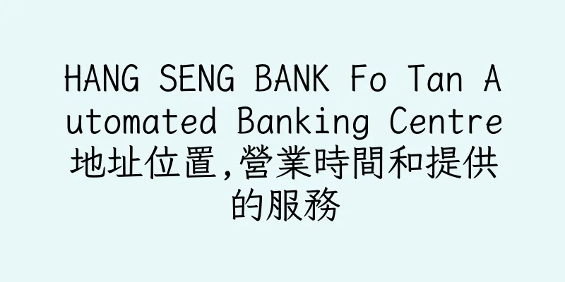 香港HANG SENG BANK Fo Tan Automated Banking Centre地址位置,營業時間和提供的服務