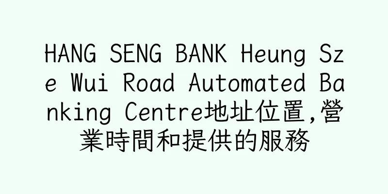 香港HANG SENG BANK Heung Sze Wui Road Automated Banking Centre地址位置,營業時間和提供的服務