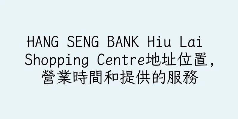 香港HANG SENG BANK Hiu Lai Shopping Centre地址位置,營業時間和提供的服務