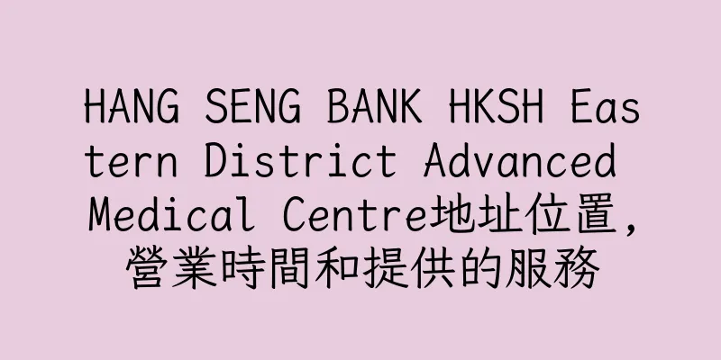 香港HANG SENG BANK HKSH Eastern District Advanced Medical Centre地址位置,營業時間和提供的服務