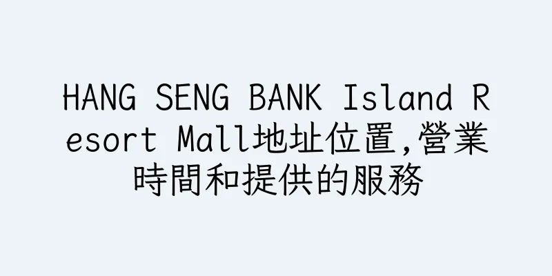 香港HANG SENG BANK Island Resort Mall地址位置,營業時間和提供的服務