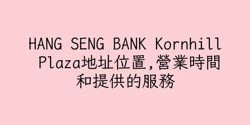 香港HANG SENG BANK Kornhill Plaza地址位置,營業時間和提供的服務