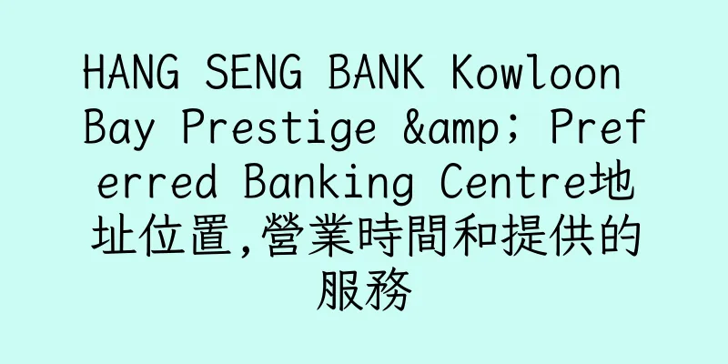 香港HANG SENG BANK Kowloon Bay Prestige & Preferred Banking Centre地址位置,營業時間和提供的服務