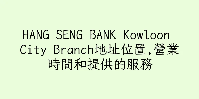 香港HANG SENG BANK Kowloon City Branch地址位置,營業時間和提供的服務