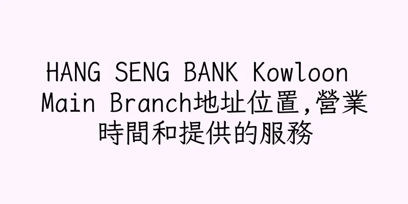 香港HANG SENG BANK Kowloon Main Branch地址位置,營業時間和提供的服務